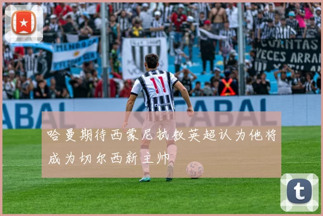 哈曼期待西蒙尼执教英超认为他将成为切尔西新主帅