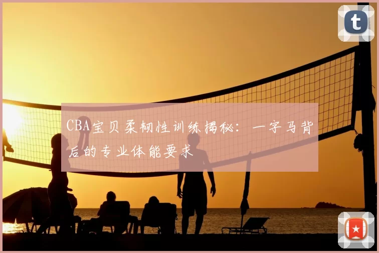 CBA宝贝柔韧性训练揭秘：一字马背后的专业体能要求