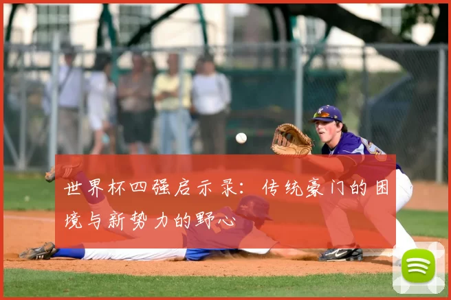 世界杯四强启示录:传统豪门的困境与新势力的野心