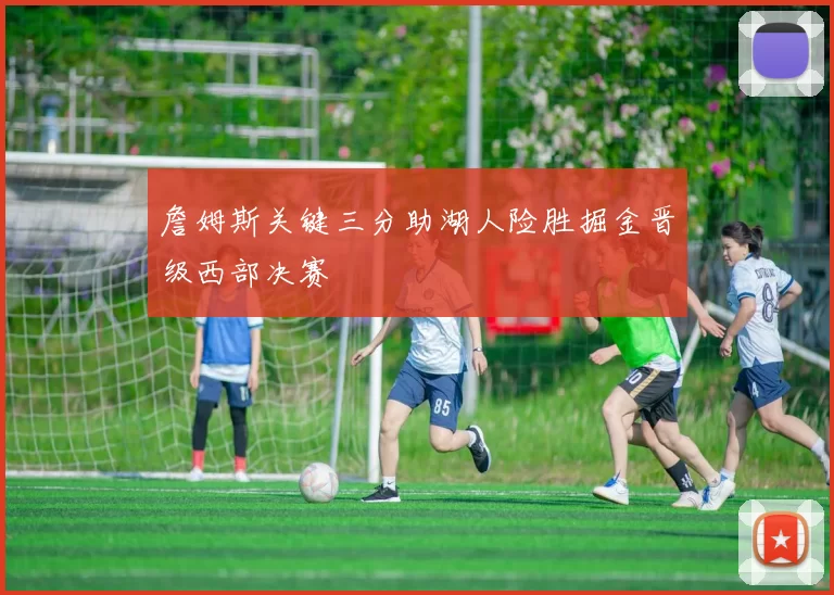 詹姆斯关键三分助湖人险胜掘金晋级西部决赛