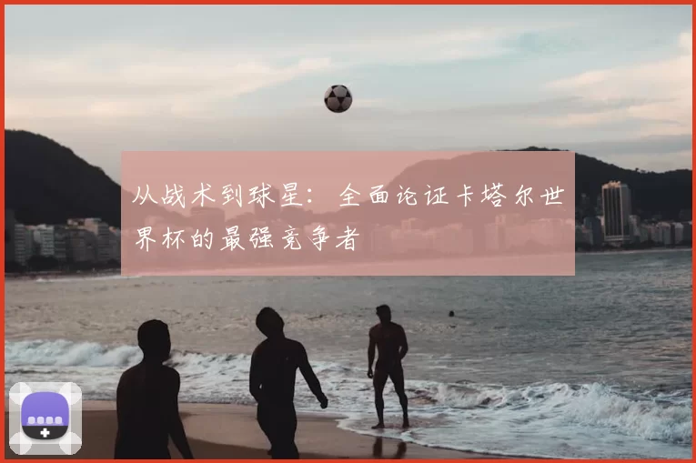 从战术到球星:全面论证卡塔尔世界杯的最强竞争者