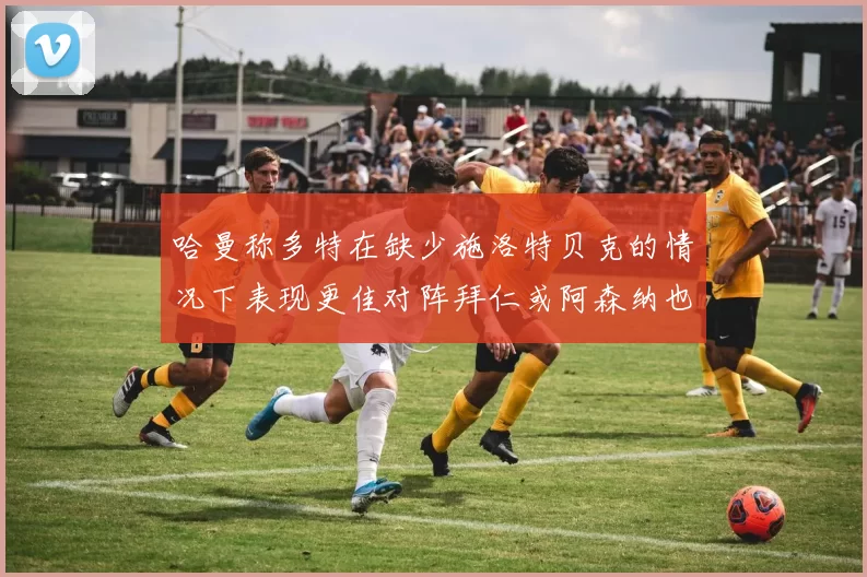 哈曼称多特在缺少施洛特贝克的情况下表现更佳对阵拜仁或阿森纳也有胜算