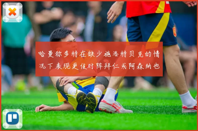 哈曼称多特在缺少施洛特贝克的情况下表现更佳对阵拜仁或阿森纳也有胜算