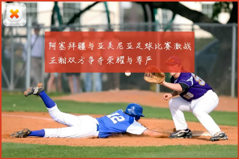 阿塞拜疆与亚美尼亚足球比赛激战正酣双方争夺荣耀与尊严
