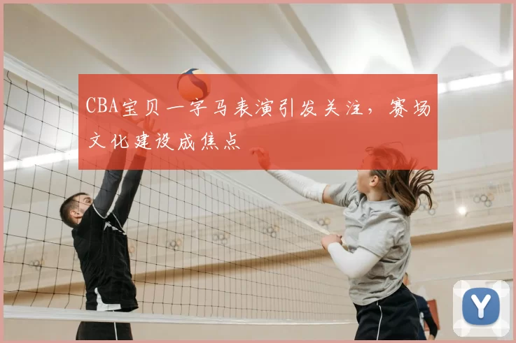 CBA宝贝一字马表演引发关注,赛场文化建设成焦点