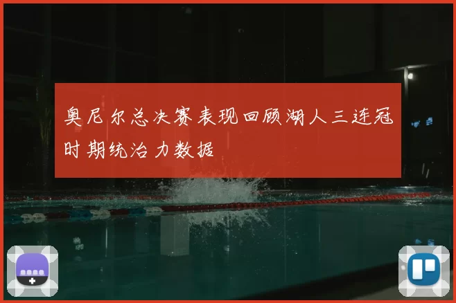 奥尼尔总决赛表现回顾湖人三连冠时期统治力数据