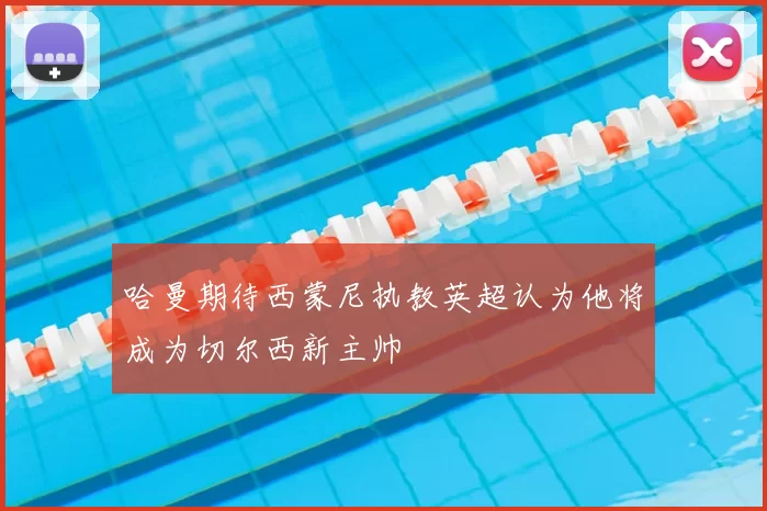 哈曼期待西蒙尼执教英超认为他将成为切尔西新主帅