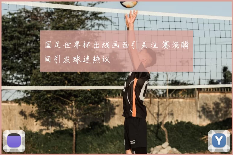国足世界杯出线画面引关注 赛场瞬间引发球迷热议