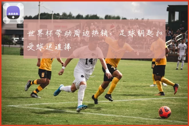 世界杯带动周边热销，足球钥匙扣受球迷追捧