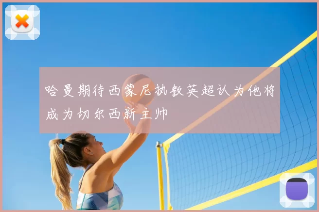 哈曼期待西蒙尼执教英超认为他将成为切尔西新主帅