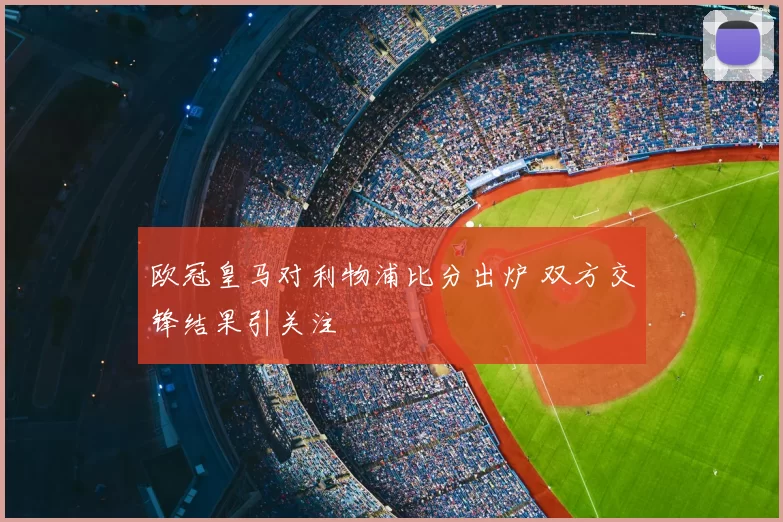 欧冠皇马对利物浦比分出炉 双方交锋结果引关注