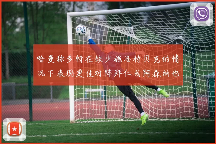 哈曼称多特在缺少施洛特贝克的情况下表现更佳对阵拜仁或阿森纳也有胜算