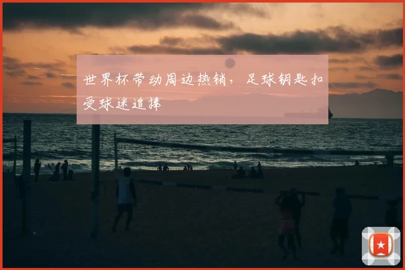 世界杯带动周边热销，足球钥匙扣受球迷追捧