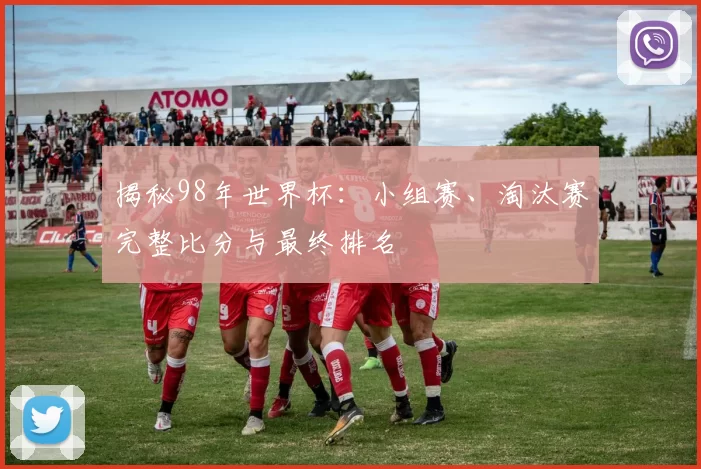 揭秘98年世界杯：小组赛、淘汰赛完整比分与最终排名
