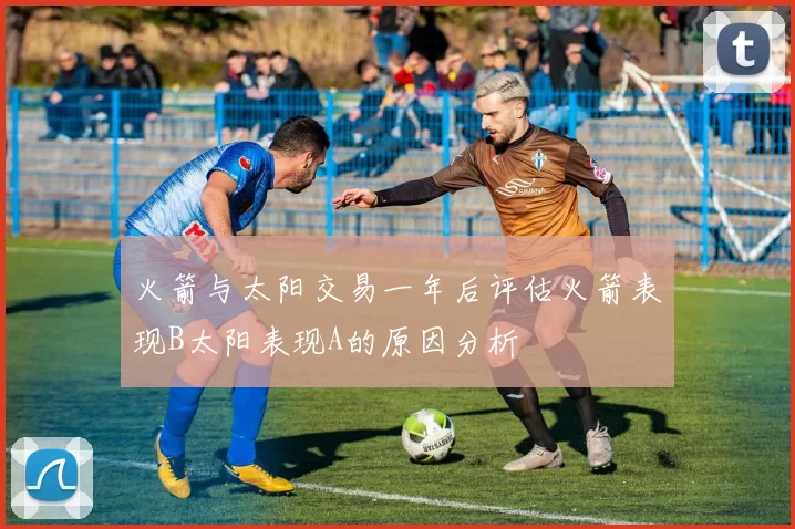 火箭与太阳交易一年后评估火箭表现B太阳表现A的原因分析