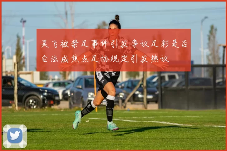 吴飞被禁足事件引发争议足彩是否合法成焦点足协规定引发热议