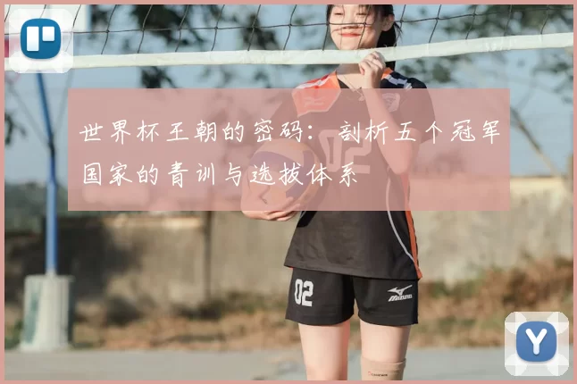 世界杯王朝的密码：剖析五个冠军国家的青训与选拔体系
