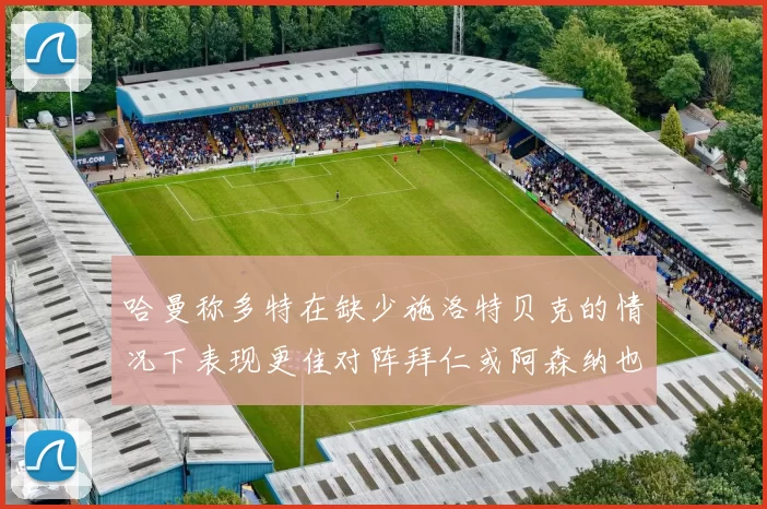 哈曼称多特在缺少施洛特贝克的情况下表现更佳对阵拜仁或阿森纳也有胜算