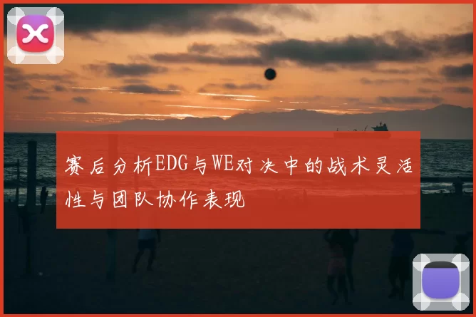 赛后分析EDG与WE对决中的战术灵活性与团队协作表现