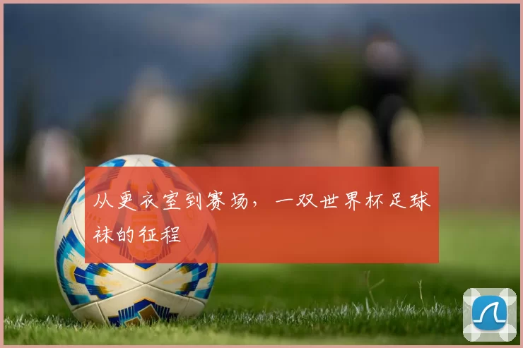 从更衣室到赛场，一双世界杯足球袜的征程
