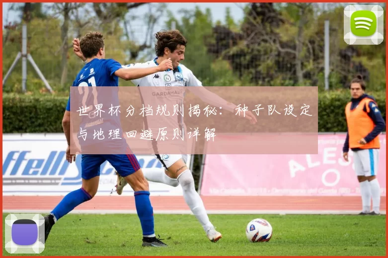 世界杯分档规则揭秘:种子队设定与地理回避原则详解