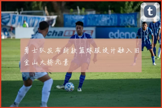 勇士队发布新款篮球服设计融入旧金山大桥元素