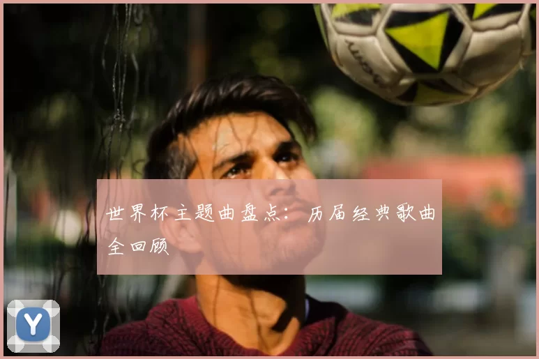 世界杯主题曲盘点：历届经典歌曲全回顾