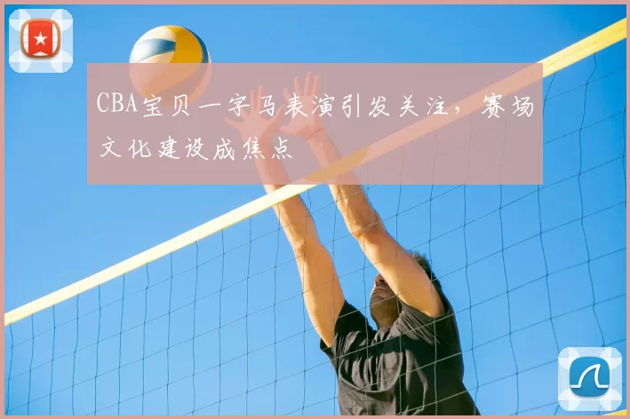 CBA宝贝一字马表演引发关注,赛场文化建设成焦点