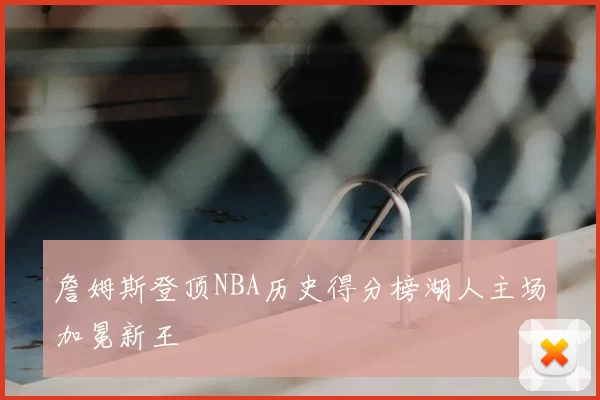 詹姆斯登顶NBA历史得分榜湖人主场加冕新王