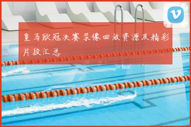 皇马欧冠决赛录像回放资源及精彩片段汇总