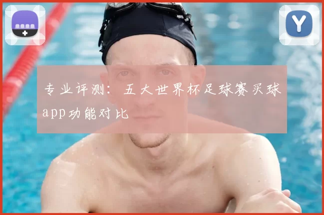 专业评测：五大世界杯足球赛买球app功能对比