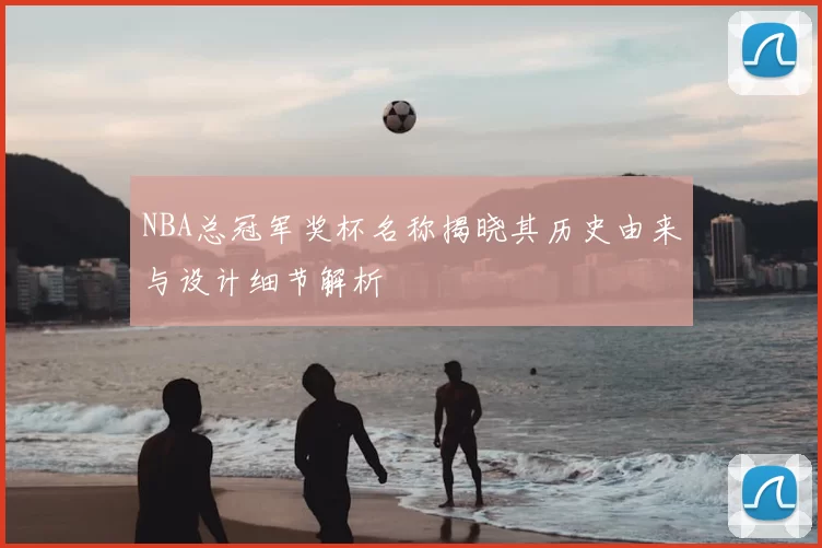 NBA总冠军奖杯名称揭晓其历史由来与设计细节解析