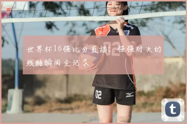 世界杯16强比分直播:强强对决的残酷瞬间全记录