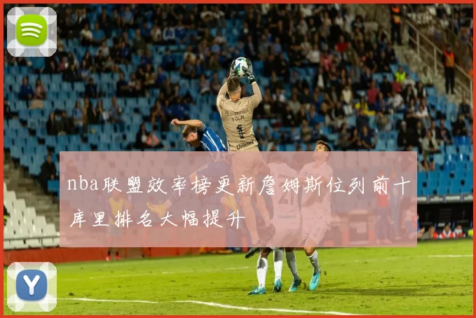 nba联盟效率榜更新詹姆斯位列前十库里排名大幅提升