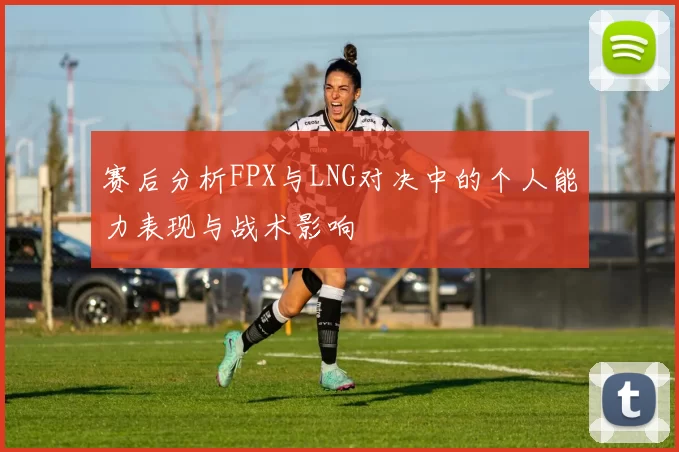 赛后分析FPX与LNG对决中的个人能力表现与战术影响