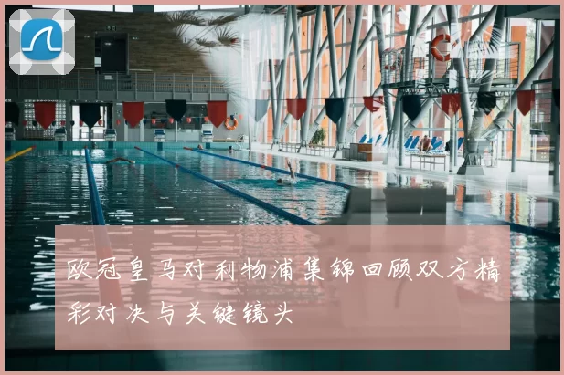 欧冠皇马对利物浦集锦回顾双方精彩对决与关键镜头