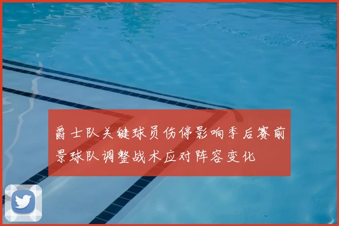 爵士队关键球员伤停影响季后赛前景球队调整战术应对阵容变化