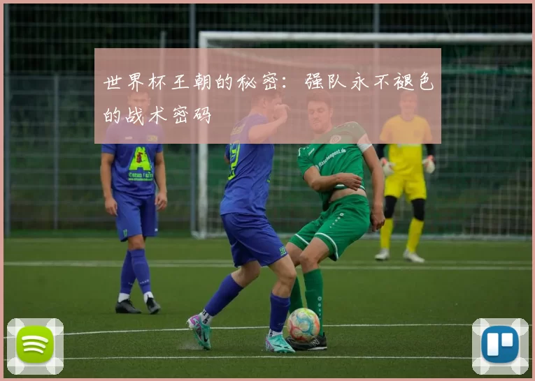 世界杯王朝的秘密:强队永不褪色的战术密码