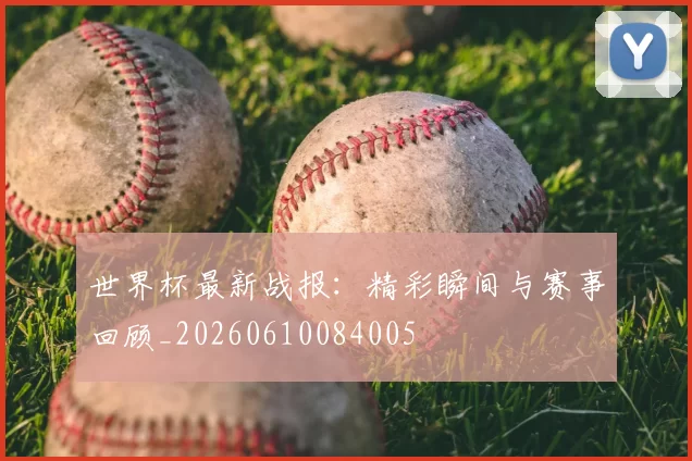 世界杯最新战报:精彩瞬间与赛事回顾_20260610084005