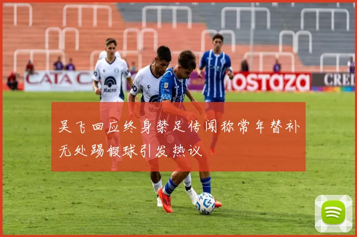 吴飞回应终身禁足传闻称常年替补无处踢假球引发热议