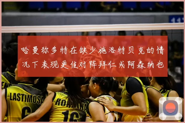 哈曼称多特在缺少施洛特贝克的情况下表现更佳对阵拜仁或阿森纳也有胜算