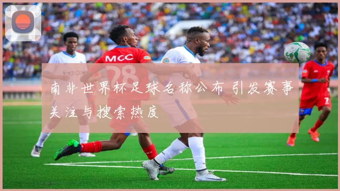 南非世界杯足球名称公布 引发赛事关注与搜索热度