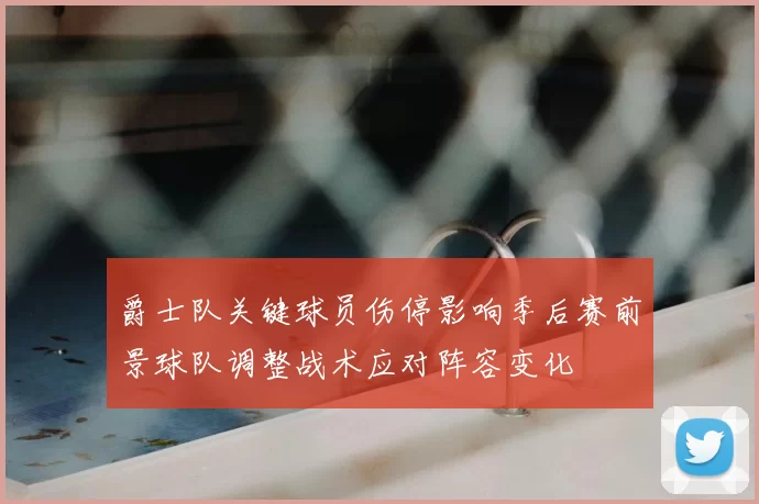 爵士队关键球员伤停影响季后赛前景球队调整战术应对阵容变化