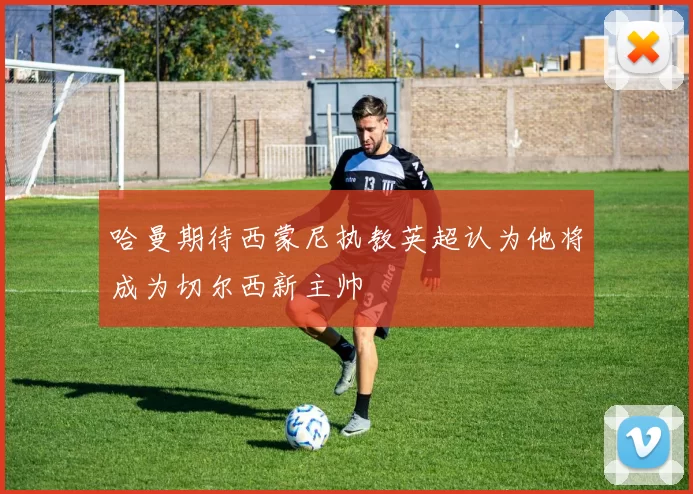 哈曼期待西蒙尼执教英超认为他将成为切尔西新主帅