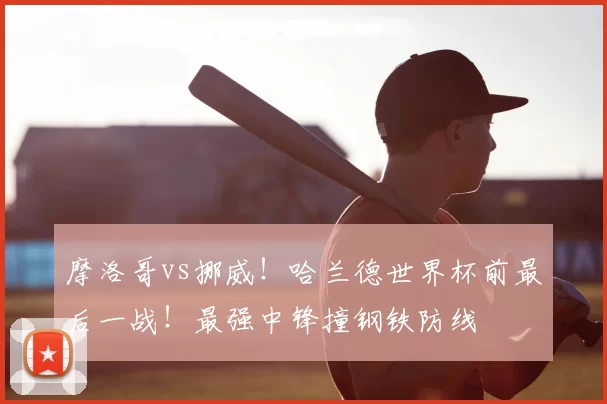 摩洛哥vs挪威!哈兰德世界杯前最后一战!最强中锋撞钢铁防线