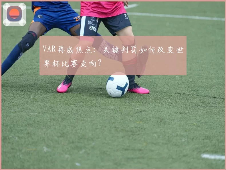 VAR再成焦点：关键判罚如何改变世界杯比赛走向？