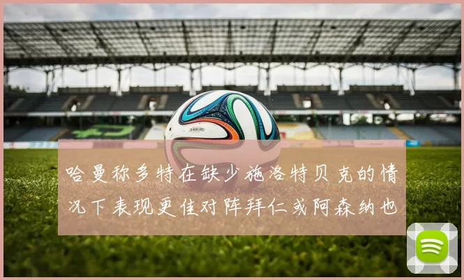哈曼称多特在缺少施洛特贝克的情况下表现更佳对阵拜仁或阿森纳也有胜算