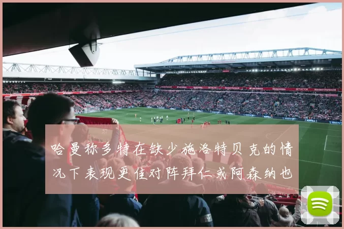 哈曼称多特在缺少施洛特贝克的情况下表现更佳对阵拜仁或阿森纳也有胜算