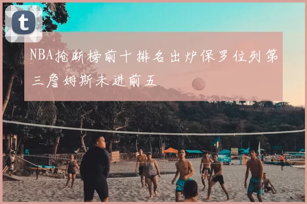 NBA抢断榜前十排名出炉保罗位列第三詹姆斯未进前五