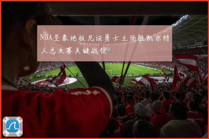 NBA圣象地板见证勇士主场胜凯尔特人总决赛关键战役